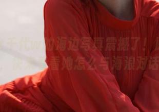 被小仓千代w的海边写真震撼了！原图更新，快来看看她怎么与海浪对话！
