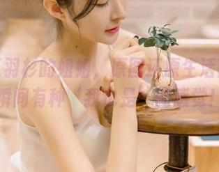 观看王羽杉的姐姐，原图还原生活百态，瞬间有种‘我也是’的感觉！